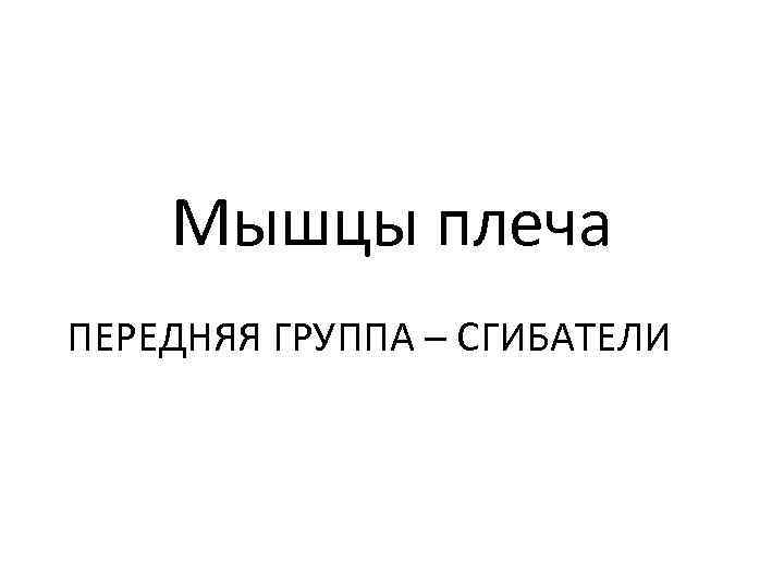 Мышцы плеча ПЕРЕДНЯЯ ГРУППА – СГИБАТЕЛИ 