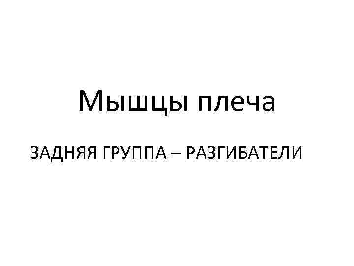 Мышцы плеча ЗАДНЯЯ ГРУППА – РАЗГИБАТЕЛИ 