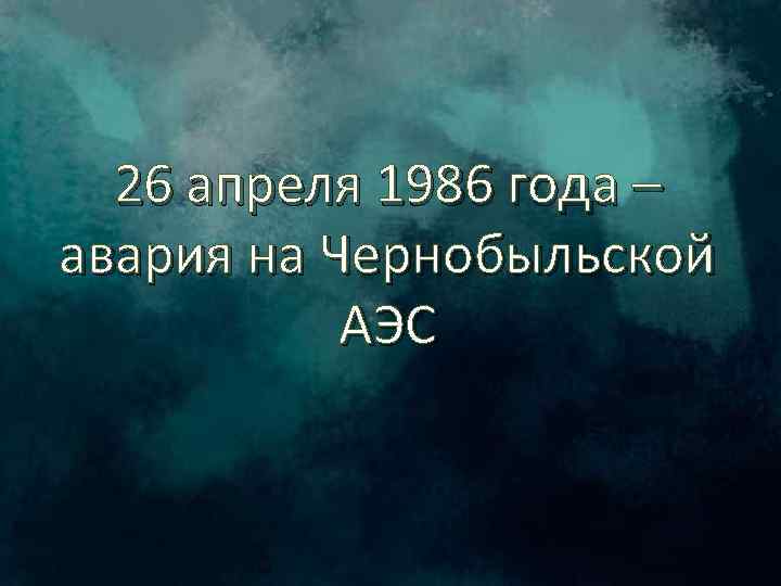 26 апреля 1986 года – авария на Чернобыльской АЭС 
