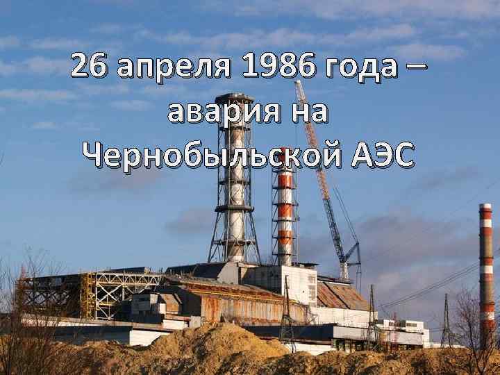 26 апреля 1986 года – авария на Чернобыльской АЭС 