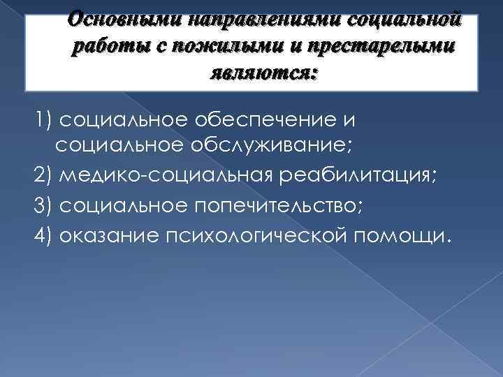 Основными направлениями социальной работы с пожилыми и престарелыми являются: 1) социальное обеспечение и социальное