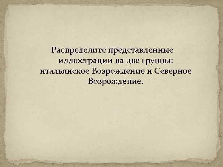 Распределите представленные иллюстрации на две группы: итальянское Возрождение и Северное Возрождение. 