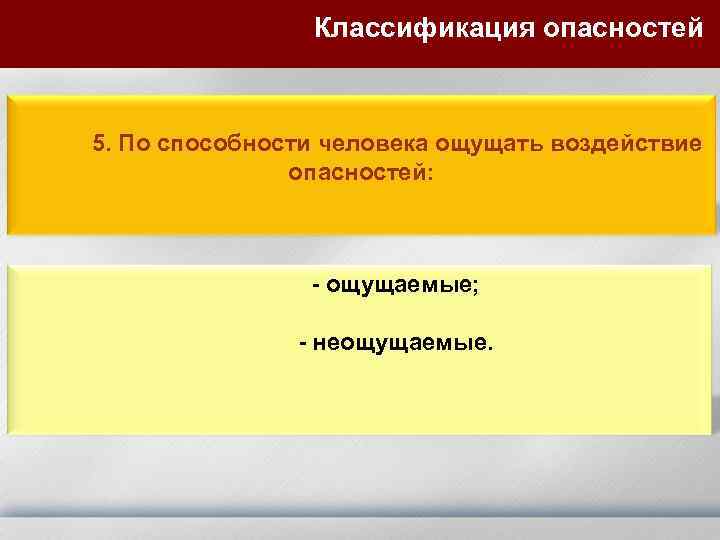 Классификация опасностей 5. По способности человека ощущать воздействие опасностей: - ощущаемые; - неощущаемые. 