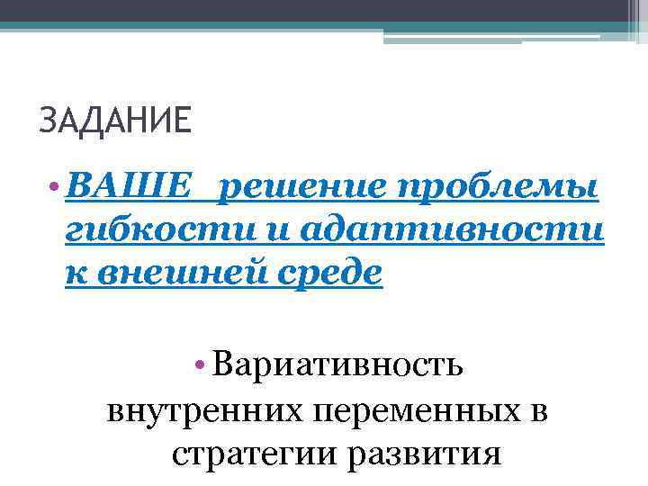 ЗАДАНИЕ • ВАШЕ решение проблемы гибкости и адаптивности к внешней среде • Вариативность внутренних