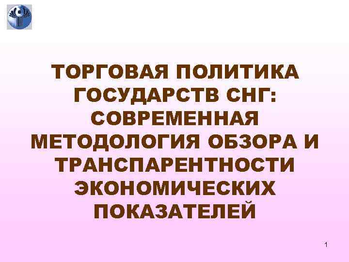 ТОРГОВАЯ ПОЛИТИКА ГОСУДАРСТВ СНГ: СОВРЕМЕННАЯ МЕТОДОЛОГИЯ ОБЗОРА И ТРАНСПАРЕНТНОСТИ ЭКОНОМИЧЕСКИХ ПОКАЗАТЕЛЕЙ 1 