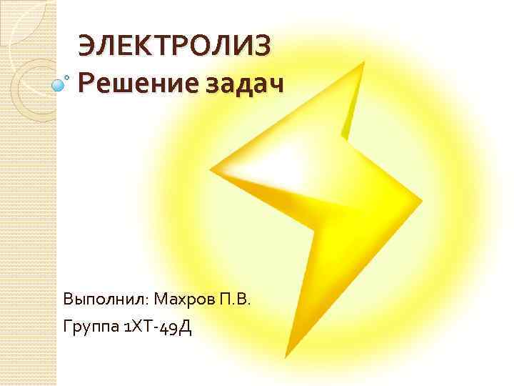 ЭЛЕКТРОЛИЗ Решение задач Выполнил: Махров П. В. Группа 1 ХТ-49 Д 