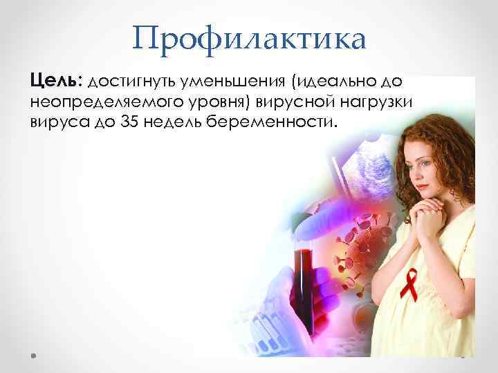 Профилактика Цель: достигнуть уменьшения (идеально до неопределяемого уровня) вирусной нагрузки вируса до 35 недель