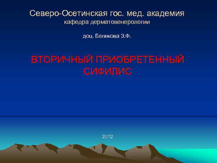 Северо-Осетинская гос. мед. академия кафедра дерматовенерологии доц. Беликова З. Ф. ВТОРИЧНЫЙ ПРИОБРЕТЕННЫЙ СИФИЛИС 2012