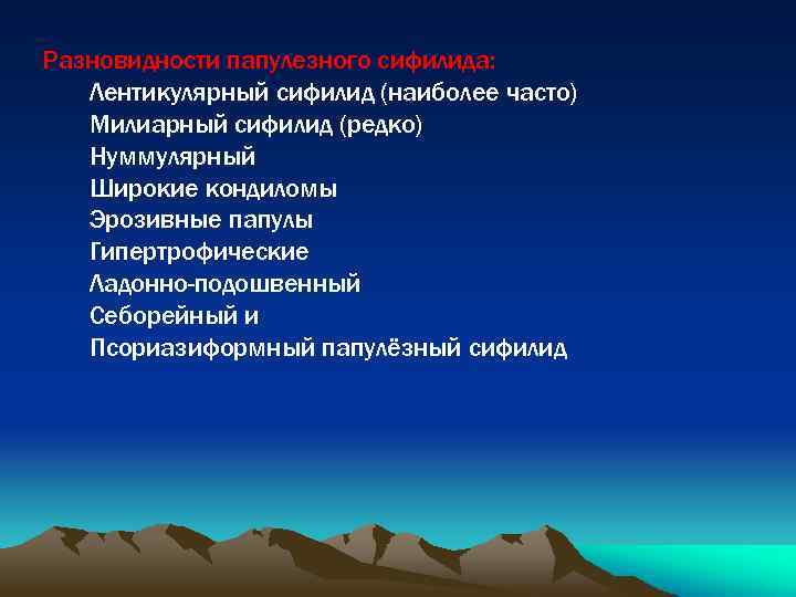 Разновидности папулезного сифилида: Лентикулярный сифилид (наиболее часто) Милиарный сифилид (редко) Нуммулярный Широкие кондиломы Эрозивные