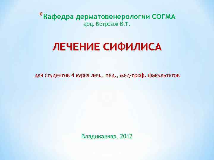 *Кафедра дерматовенерологии СОГМА доц. Бетрозов В. Т. ЛЕЧЕНИЕ СИФИЛИСА для студентов 4 курса леч.