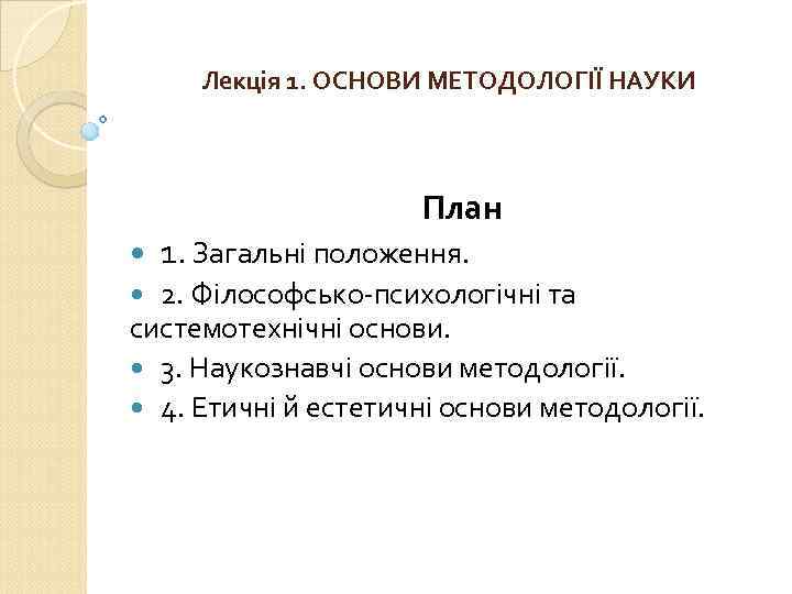 Лекція 1. ОСНОВИ МЕТОДОЛОГІЇ НАУКИ План 1. Загальні положення. 2. Філософсько-психологічні та системотехнічні основи.