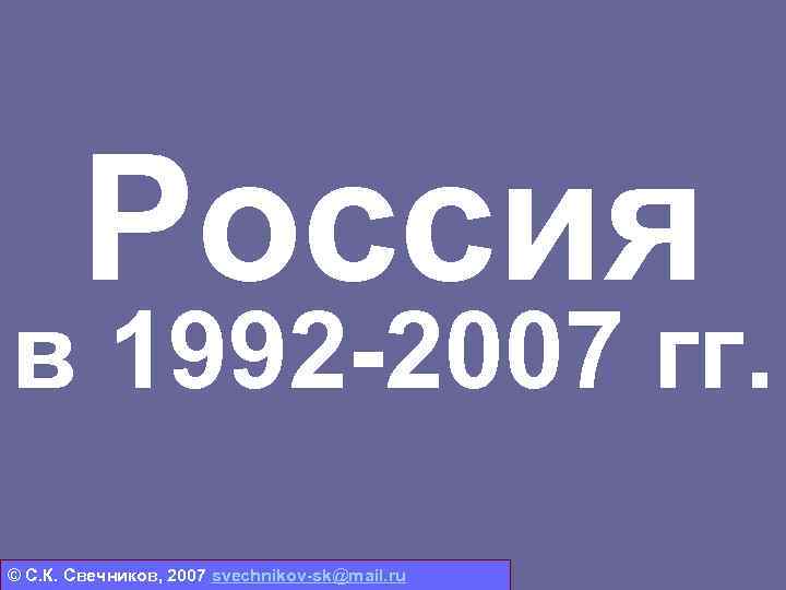 Россия в 1992 -2007 гг. © С. К. Свечников, 2007 svechnikov-sk@mail. ru 