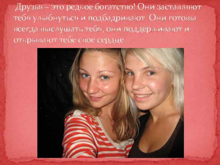  Друзья – это редкое богатство! Они заставляют тебя улыбнуться и подбадривают. Они готовы