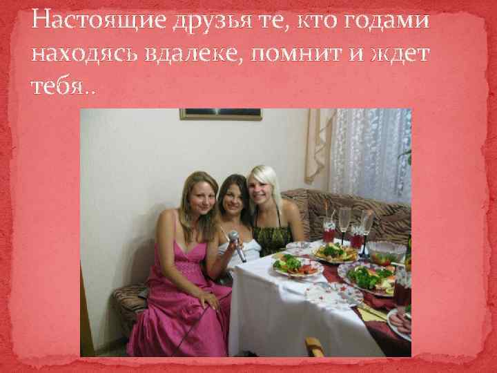 Настоящие друзья те, кто годами находясь вдалеке, помнит и ждет тебя. . 
