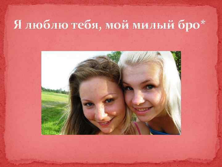 Я люблю тебя, мой милый бро* 