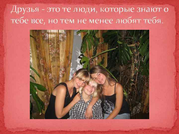 Друзья - это те люди, которые знают о тебе все, но тем не менее