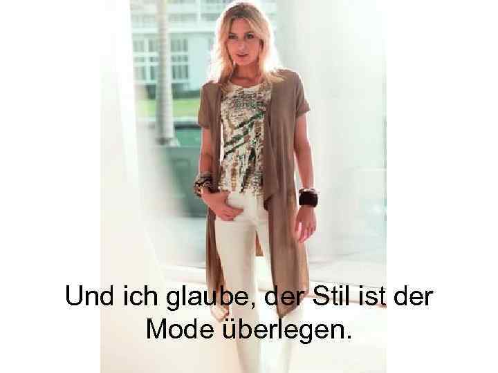 Und ich glaube, der Stil ist der Mode überlegen. 