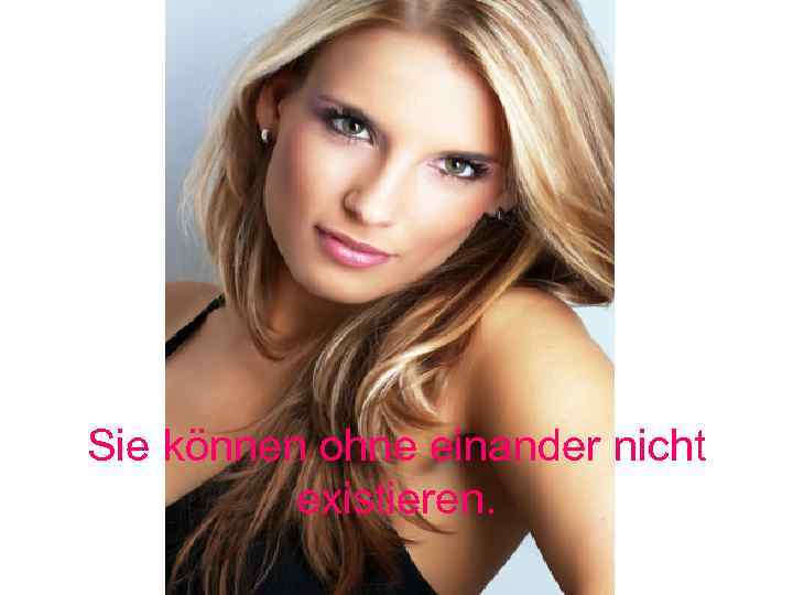 Sie können ohne einander nicht existieren. 