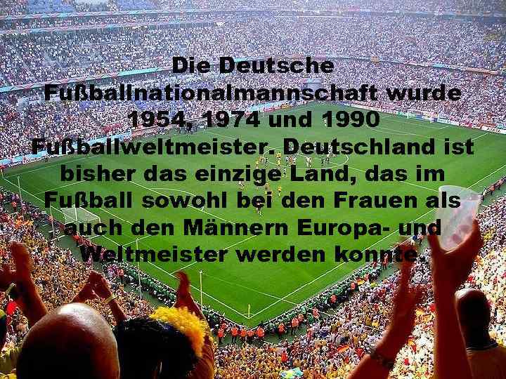 Die Deutsche Fußballnationalmannschaft wurde 1954, 1974 und 1990 Fußballweltmeister. Deutschland ist bisher das einzige