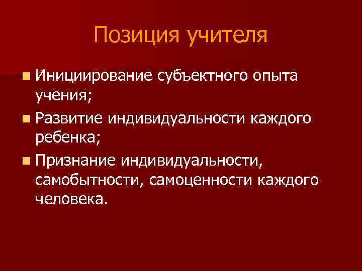 Позиция учителя n Инициирование субъектного опыта учения; n Развитие индивидуальности каждого ребенка; n Признание
