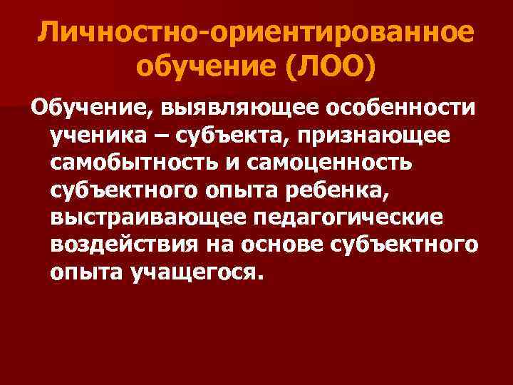 Личностно-ориентированное обучение (ЛОО) Обучение, выявляющее особенности ученика – субъекта, признающее самобытность и самоценность субъектного