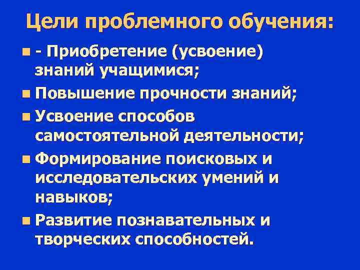 Цели проблемного обучения: n - Приобретение (усвоение) знаний учащимися; n Повышение прочности знаний; n