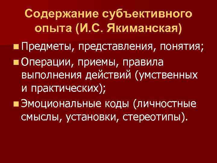 Содержание субъективного опыта (И. С. Якиманская) n Предметы, представления, понятия; n Операции, приемы, правила