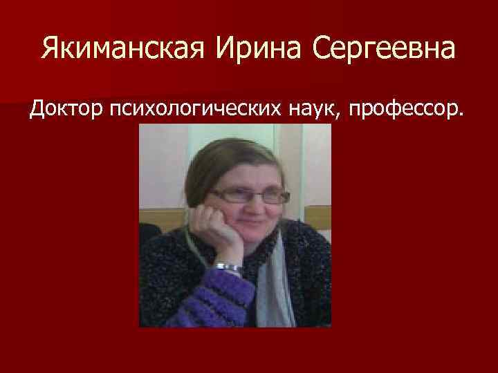 Якиманская Ирина Сергеевна Доктор психологических наук, профессор. 
