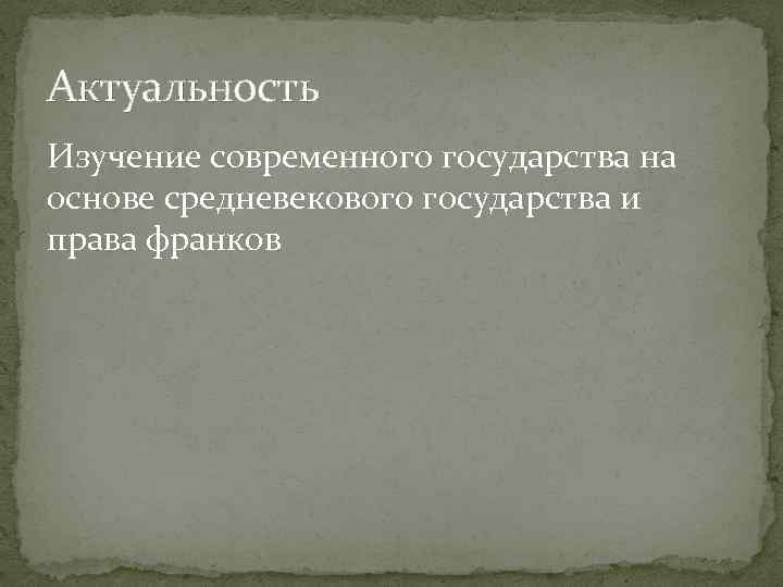 Актуальность Изучение современного государства на основе средневекового государства и права франков 