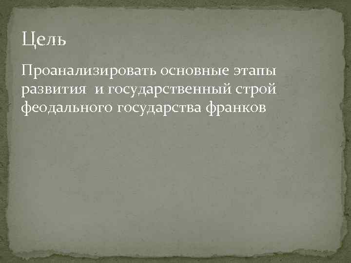 Цель Проанализировать основные этапы развития и государственный строй феодального государства франков 