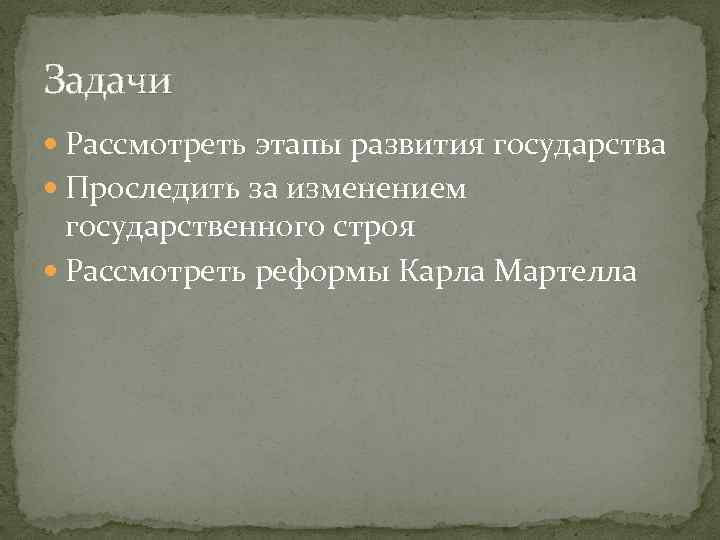 Задачи Рассмотреть этапы развития государства Проследить за изменением государственного строя Рассмотреть реформы Карла Мартелла