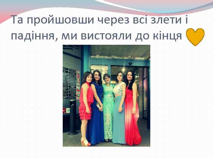 Та пройшовши через всі злети і падіння, ми вистояли до кінця 