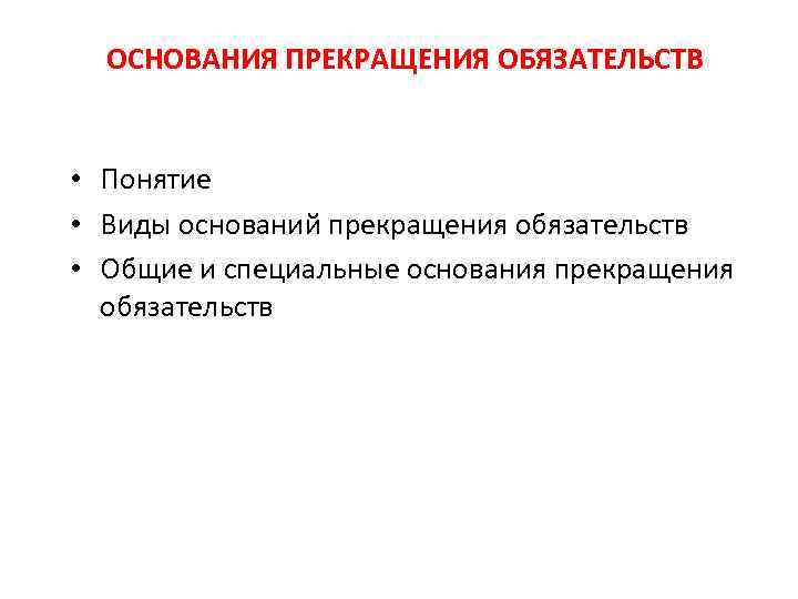 ОСНОВАНИЯ ПРЕКРАЩЕНИЯ ОБЯЗАТЕЛЬСТВ • Понятие • Виды оснований прекращения обязательств • Общие и специальные