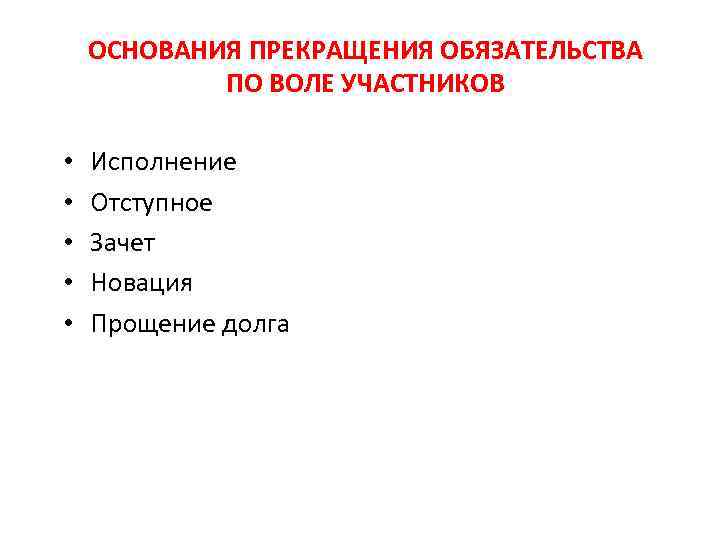 ОСНОВАНИЯ ПРЕКРАЩЕНИЯ ОБЯЗАТЕЛЬСТВА ПО ВОЛЕ УЧАСТНИКОВ • • • Исполнение Отступное Зачет Новация Прощение