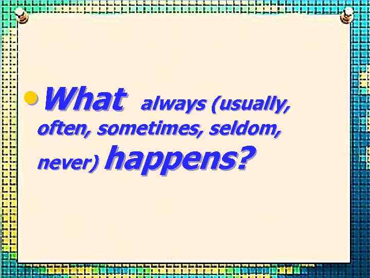  • What always (usually, often, sometimes, seldom, never) happens? 