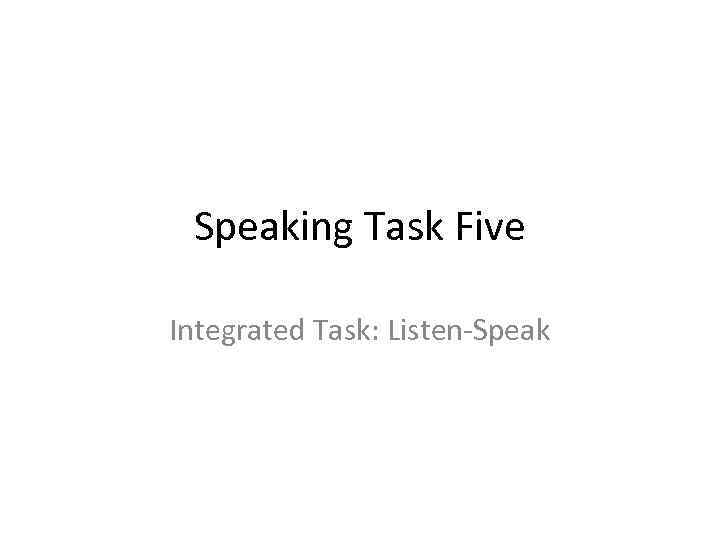 Speaking Task Five Integrated Task: Listen-Speak 
