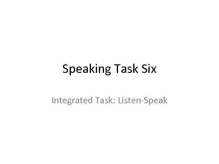 Speaking Task Six Integrated Task: Listen-Speak 