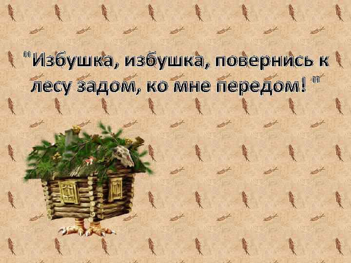 "Избушка, избушка, повернись к лесу задом, ко мне передом! " 