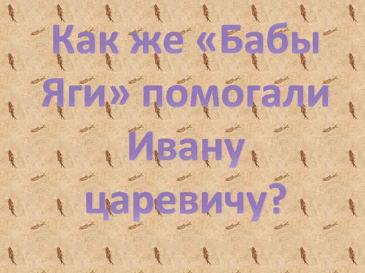 Как же «Бабы Яги» помогали Ивану царевичу? 