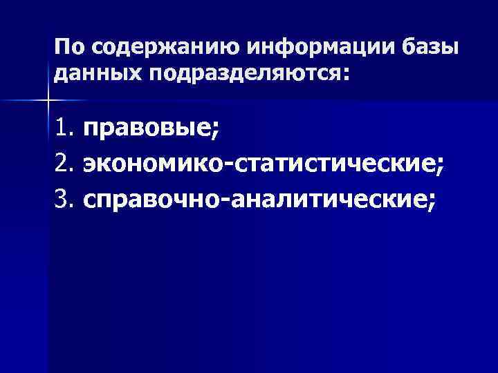 По содержанию информации базы данных подразделяются: 1. правовые; 2. экономико-статистические; 3. справочно-аналитические; 