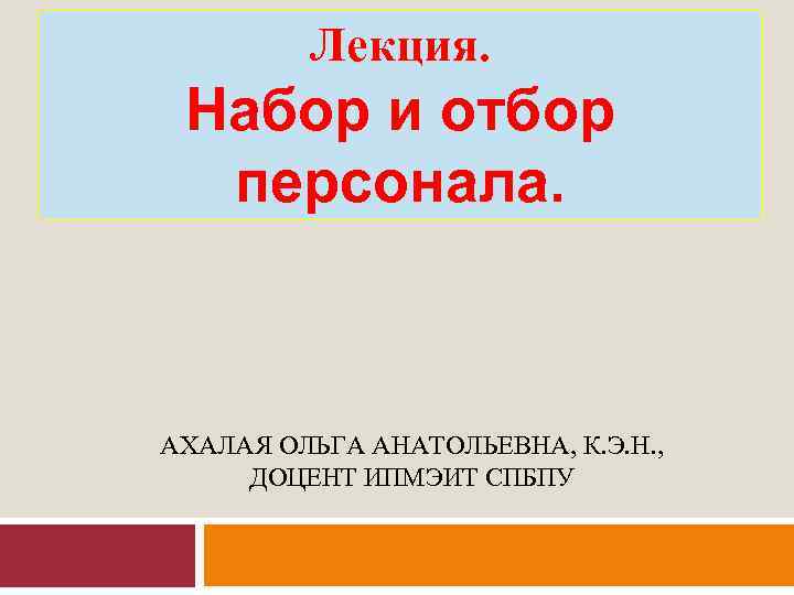 Лекция. Набор и отбор персонала. АХАЛАЯ ОЛЬГА АНАТОЛЬЕВНА, К. Э. Н. , ДОЦЕНТ ИПМЭИТ