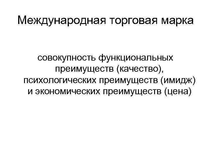 Международная торговая марка совокупность функциональных преимуществ (качество), психологических преимуществ (имидж) и экономических преимуществ (цена)