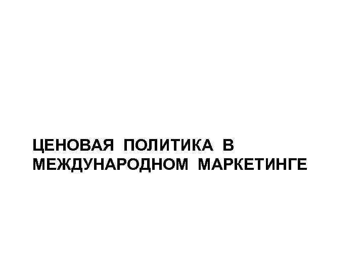 ЦЕНОВАЯ ПОЛИТИКА В МЕЖДУНАРОДНОМ МАРКЕТИНГЕ 