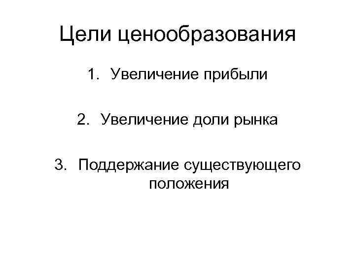 Цели ценообразования 1. Увеличение прибыли 2. Увеличение доли рынка 3. Поддержание существующего положения 