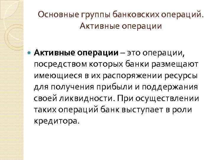 Основные группы банковских операций. Активные операции – это операции, посредством которых банки размещают имеющиеся