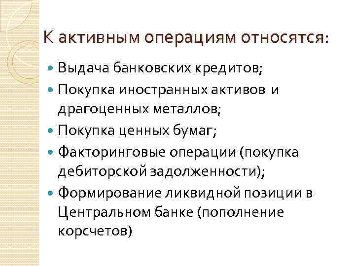 К активным операциям относятся: Выдача банковских кредитов; Покупка иностранных активов и драгоценных металлов; Покупка