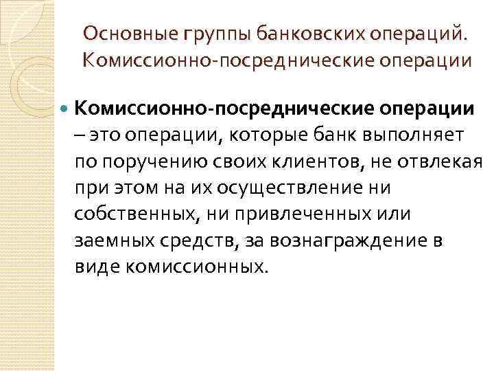 Основные группы банковских операций. Комиссионно-посреднические операции – это операции, которые банк выполняет по поручению