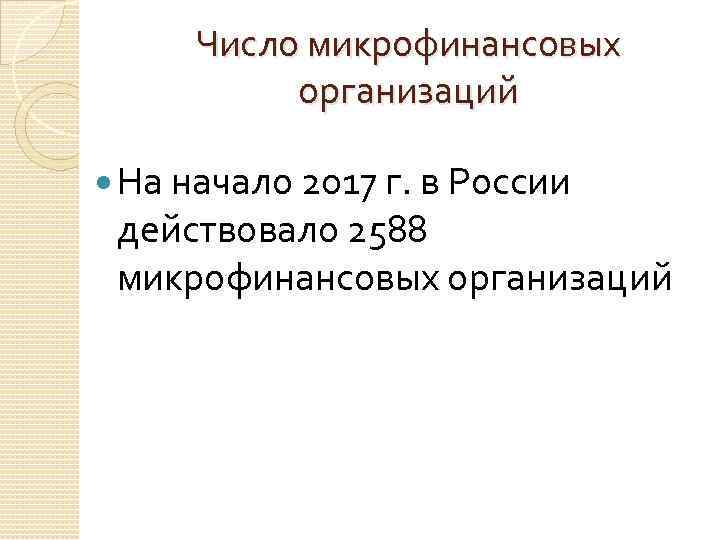 Число микрофинансовых организаций На начало 2017 г. в России действовало 2588 микрофинансовых организаций 