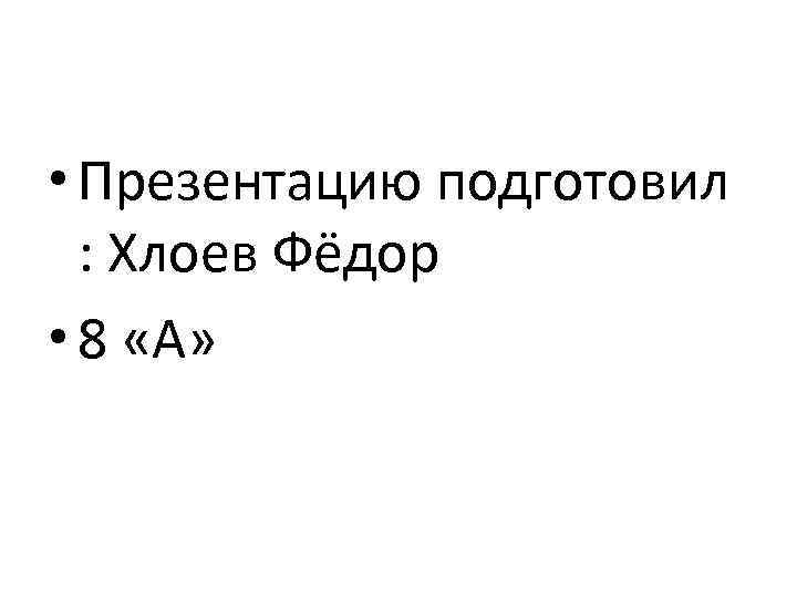  • Презентацию подготовил : Хлоев Фёдор • 8 «А» 