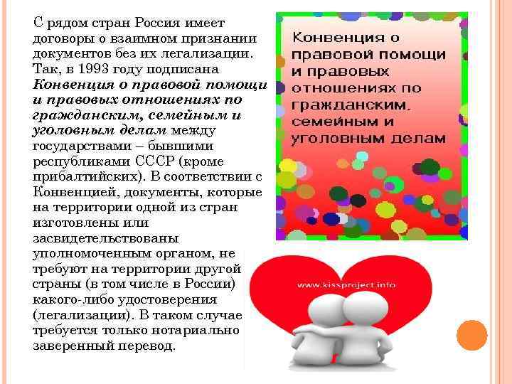 С рядом стран Россия имеет договоры о взаимном признании документов без их легализации. Так,